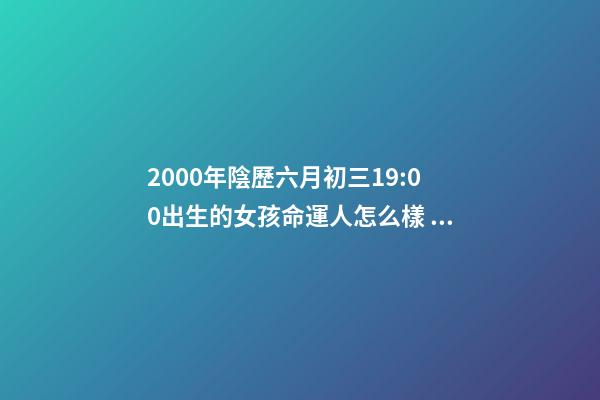2000年陰歷六月初三19:00出生的女孩命運人怎么樣 2000年6月24日子時女孩生人命運-第1張-觀點-玄機(jī)派